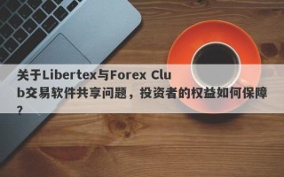 关于Libertex与Forex Club交易软件共享问题，投资者的权益如何保障？