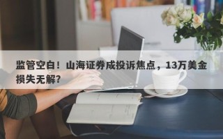 监管空白！山海证券成投诉焦点，13万美金损失无解？