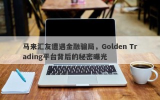 马来汇友遭遇金融骗局，Golden Trading平台背后的秘密曝光