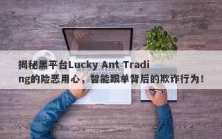 揭秘黑平台Lucky Ant Trading的险恶用心，智能跟单背后的欺诈行为！