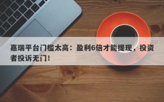 嘉瑞平台门槛太高：盈利6倍才能提现，投资者投诉无门！