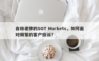 自称老牌的SGT Markets，如何面对频繁的客户投诉？