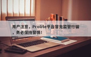 用户注意，Prolite平台冒充监管行骗，务必保持警惕！