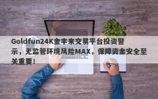 Goldfun24K金丰来交易平台投资警示，无监管环境风险MAX，保障资金安全至关重要！