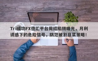 Tri成功FX德汇平台周结陷阱曝光，月利诱惑下的危险信号，防范被割韭菜策略！