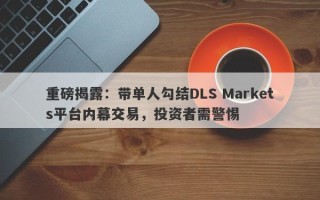 重磅揭露：带单人勾结DLS Markets平台内幕交易，投资者需警惕