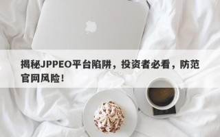 揭秘JPPEO平台陷阱，投资者必看，防范官网风险！