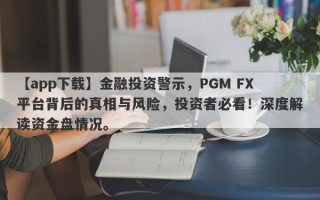 【app下载】金融投资警示，PGM FX平台背后的真相与风险，投资者必看！深度解读资金盘情况。