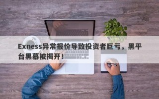 Exness异常报价导致投资者巨亏，黑平台黑幕被揭开！