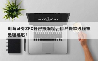 山海证券ZFX账户被冻结，用户提款过程被无理延迟！