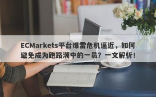 ECMarkets平台爆雷危机逼近，如何避免成为跑路潮中的一员？一文解析！