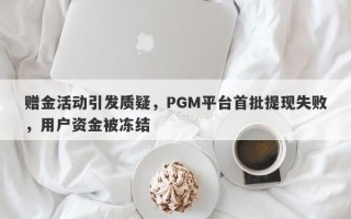 赠金活动引发质疑，PGM平台首批提现失败，用户资金被冻结