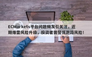 ECMarkets平台问题频发引关注，近期爆雷风险升级，投资者需警惕跑路风险！