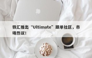 铁汇推出“Ultimate”跟单社区，市场热议！