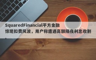 SquaredFinancial平方金融惊现扣费风波，用户称遭遇高额隔夜利息收割。