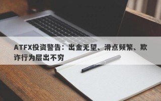 ATFX投资警告：出金无望、滑点频繁、欺诈行为层出不穷