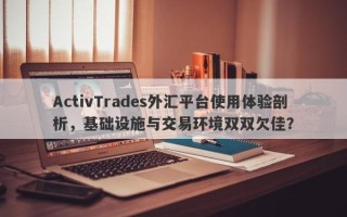 ActivTrades外汇平台使用体验剖析，基础设施与交易环境双双欠佳？