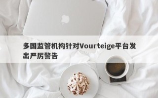 多国监管机构针对Vourteige平台发出严厉警告