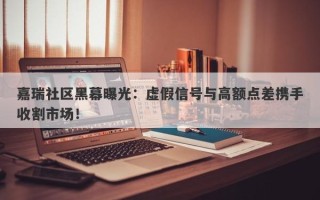 嘉瑞社区黑幕曝光：虚假信号与高额点差携手收割市场！