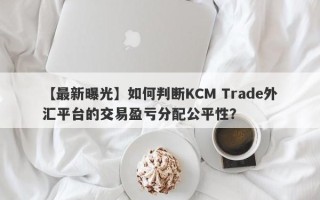 【最新曝光】如何判断KCM Trade外汇平台的交易盈亏分配公平性？