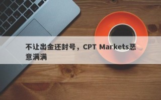 不让出金还封号，CPT Markets恶意满满