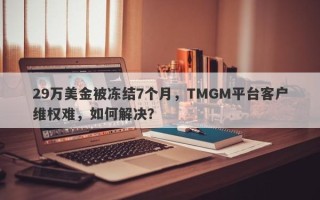 29万美金被冻结7个月，TMGM平台客户维权难，如何解决？