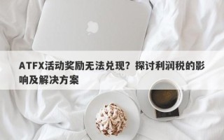 ATFX活动奖励无法兑现？探讨利润税的影响及解决方案