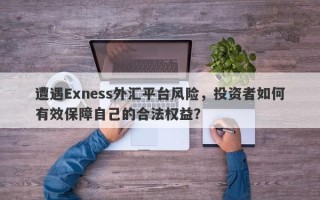 遭遇Exness外汇平台风险，投资者如何有效保障自己的合法权益？