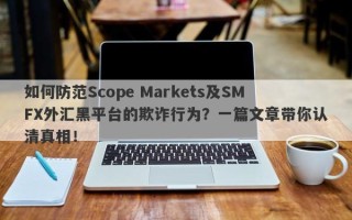 如何防范Scope Markets及SMFX外汇黑平台的欺诈行为？一篇文章带你认清真相！