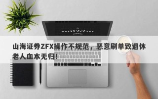 山海证券ZFX操作不规范，恶意刷单致退休老人血本无归！