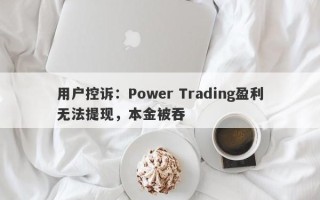 用户控诉：Power Trading盈利无法提现，本金被吞