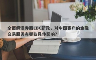 全面解读券商EBC新政，对中国客户的金融交易服务有哪些具体影响？