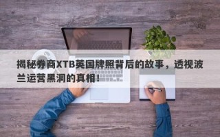 揭秘券商XTB英国牌照背后的故事，透视波兰运营黑洞的真相！