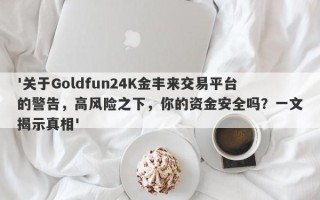 '关于Goldfun24K金丰来交易平台的警告，高风险之下，你的资金安全吗？一文揭示真相'