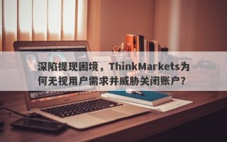 深陷提现困境，ThinkMarkets为何无视用户需求并威胁关闭账户？