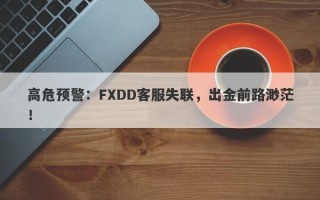 高危预警：FXDD客服失联，出金前路渺茫！