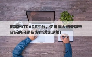 揭露MiTRADE平台，使用澳大利亚牌照背后的问题及客户诱导现象！