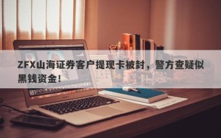 ZFX山海证券客户提现卡被封，警方查疑似黑钱资金！