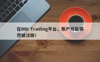 在BBI Trading平台，账户可能突然被注销！