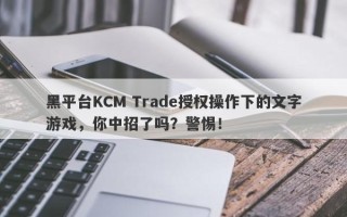 黑平台KCM Trade授权操作下的文字游戏，你中招了吗？警惕！