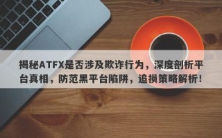 揭秘ATFX是否涉及欺诈行为，深度剖析平台真相，防范黑平台陷阱，追损策略解析！