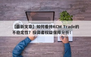 【最新文章】如何看待KCM Trade的不稳定性？投资者权益保障分析！