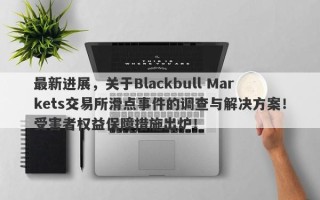 最新进展，关于Blackbull Markets交易所滑点事件的调查与解决方案！受害者权益保障措施出炉！