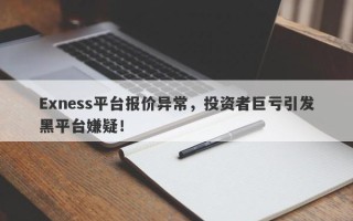 Exness平台报价异常，投资者巨亏引发黑平台嫌疑！