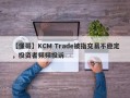 【懂哥】KCM Trade被指交易不稳定，投资者频频投诉