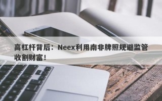 高杠杆背后：Neex利用南非牌照规避监管收割财富！