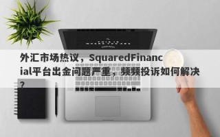 外汇市场热议，SquaredFinancial平台出金问题严重，频频投诉如何解决？