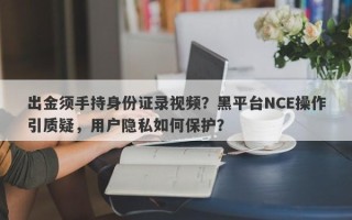 出金须手持身份证录视频？黑平台NCE操作引质疑，用户隐私如何保护？