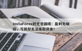 InstaForex的无奈困境：盈利无响应，亏损却无法提取资金！