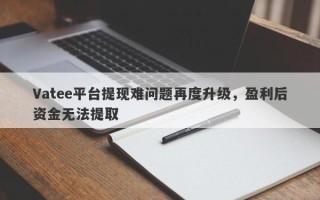 Vatee平台提现难问题再度升级，盈利后资金无法提取